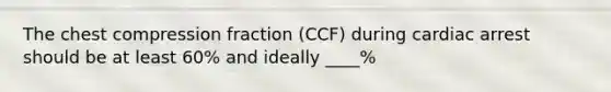 The chest compression fraction (CCF) during cardiac arrest should be at least 60% and ideally ____%