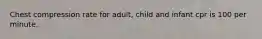 Chest compression rate for adult, child and infant cpr is 100 per minute.