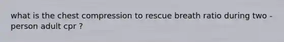 what is the chest compression to rescue breath ratio during two - person adult cpr ?