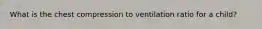 What is the chest compression to ventilation ratio for a child?