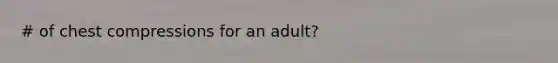 # of chest compressions for an adult?