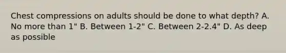 Chest compressions on adults should be done to what depth? A. No more than 1" B. Between 1-2" C. Between 2-2.4" D. As deep as possible