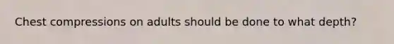 Chest compressions on adults should be done to what depth?
