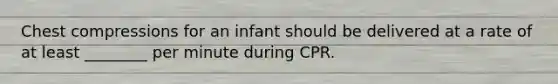 Chest compressions for an infant should be delivered at a rate of at least ________ per minute during CPR.