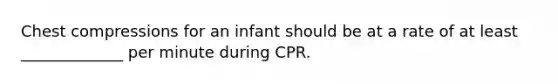 Chest compressions for an infant should be at a rate of at least _____________ per minute during CPR.