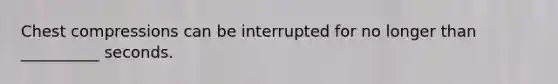 Chest compressions can be interrupted for no longer than __________ seconds.