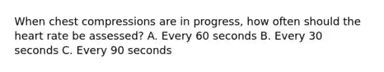 When chest compressions are in progress, how often should the heart rate be assessed? A. Every 60 seconds B. Every 30 seconds C. Every 90 seconds