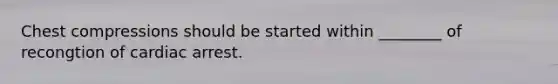 Chest compressions should be started within ________ of recongtion of cardiac arrest.