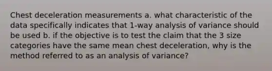 Chest deceleration measurements a. what characteristic of the data specifically indicates that 1-way analysis of variance should be used b. if the objective is to test the claim that the 3 size categories have the same mean chest deceleration, why is the method referred to as an analysis of variance?