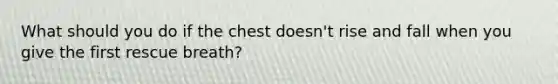 What should you do if the chest doesn't rise and fall when you give the first rescue breath?