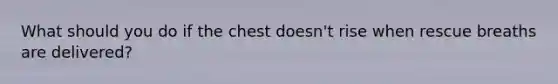 What should you do if the chest doesn't rise when rescue breaths are delivered?