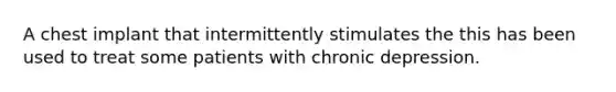 A chest implant that intermittently stimulates the this has been used to treat some patients with chronic depression.