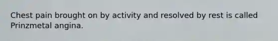 Chest pain brought on by activity and resolved by rest is called Prinzmetal angina.