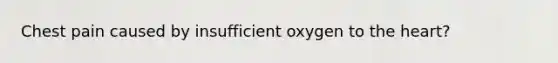 Chest pain caused by insufficient oxygen to the heart?