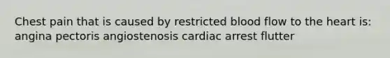 Chest pain that is caused by restricted blood flow to the heart is: angina pectoris angiostenosis cardiac arrest flutter