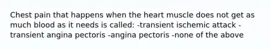 Chest pain that happens when the heart muscle does not get as much blood as it needs is called: -transient ischemic attack -transient angina pectoris -angina pectoris -none of the above