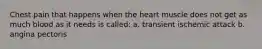 Chest pain that happens when the heart muscle does not get as much blood as it needs is called: a. transient ischemic attack b. angina pectoris