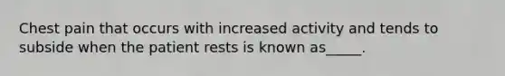 Chest pain that occurs with increased activity and tends to subside when the patient rests is known as_____.