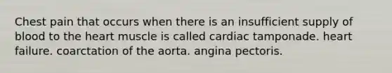 Chest pain that occurs when there is an insufficient supply of blood to the heart muscle is called cardiac tamponade. heart failure. coarctation of the aorta. angina pectoris.