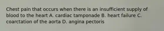 Chest pain that occurs when there is an insufficient supply of blood to the heart A. cardiac tamponade B. heart failure C. coarctation of the aorta D. angina pectoris