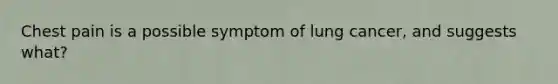 Chest pain is a possible symptom of lung cancer, and suggests what?