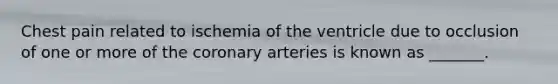 Chest pain related to ischemia of the ventricle due to occlusion of one or more of the coronary arteries is known as _______.