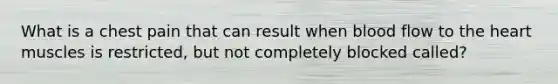 What is a chest pain that can result when blood flow to the heart muscles is restricted, but not completely blocked called?