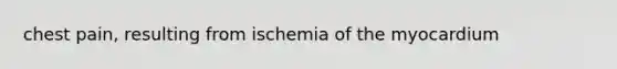 chest pain, resulting from ischemia of the myocardium