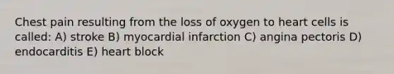 Chest pain resulting from the loss of oxygen to heart cells is called: A) stroke B) myocardial infarction C) angina pectoris D) endocarditis E) heart block