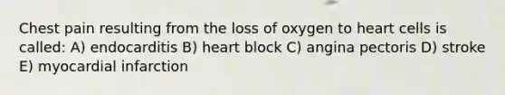 Chest pain resulting from the loss of oxygen to heart cells is called: A) endocarditis B) heart block C) angina pectoris D) stroke E) myocardial infarction