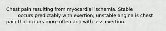 Chest pain resulting from myocardial ischemia. Stable _____occurs predictably with exertion; unstable angina is chest pain that occurs more often and with less exertion.