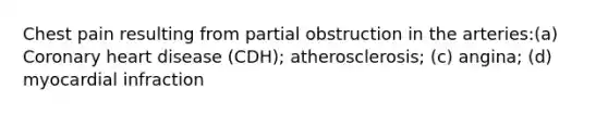 Chest pain resulting from partial obstruction in the arteries:(a) Coronary heart disease (CDH); atherosclerosis; (c) angina; (d) myocardial infraction