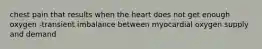 chest pain that results when the heart does not get enough oxygen -transient imbalance between myocardial oxygen supply and demand