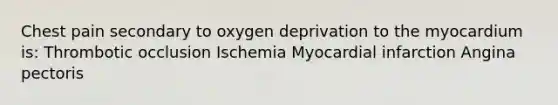 Chest pain secondary to oxygen deprivation to the myocardium is: Thrombotic occlusion Ischemia Myocardial infarction Angina pectoris