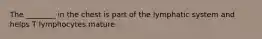 The ________ in the chest is part of the lymphatic system and helps T lymphocytes mature.