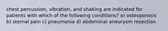 chest percussion, vibration, and shaking are indicated for patients with which of the following conditions? a) osteoporosis b) sternal pain c) pneumonia d) abdominal aneurysm resection