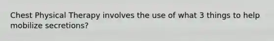 Chest Physical Therapy involves the use of what 3 things to help mobilize secretions?