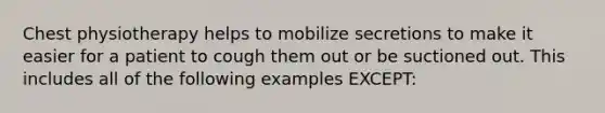 Chest physiotherapy helps to mobilize secretions to make it easier for a patient to cough them out or be suctioned out. This includes all of the following examples EXCEPT: