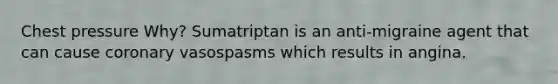 Chest pressure Why? Sumatriptan is an anti-migraine agent that can cause coronary vasospasms which results in angina.