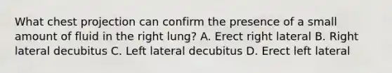 What chest projection can confirm the presence of a small amount of fluid in the right lung? A. Erect right lateral B. Right lateral decubitus C. Left lateral decubitus D. Erect left lateral