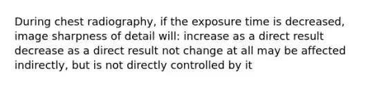 During chest radiography, if the exposure time is decreased, image sharpness of detail will: increase as a direct result decrease as a direct result not change at all may be affected indirectly, but is not directly controlled by it