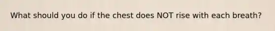 What should you do if the chest does NOT rise with each breath?