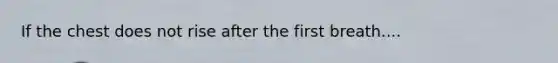 If the chest does not rise after the first breath....