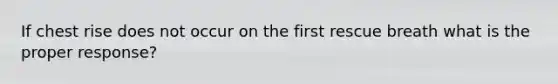 If chest rise does not occur on the first rescue breath what is the proper response?