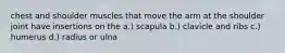 chest and shoulder muscles that move the arm at the shoulder joint have insertions on the a.) scapula b.) clavicle and ribs c.) humerus d.) radius or ulna