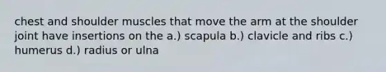 chest and shoulder muscles that move the arm at the shoulder joint have insertions on the a.) scapula b.) clavicle and ribs c.) humerus d.) radius or ulna