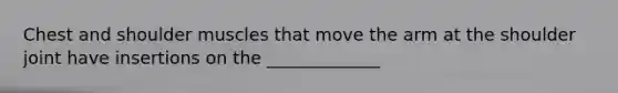 Chest and shoulder muscles that move the arm at the shoulder joint have insertions on the _____________