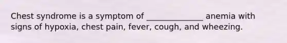 Chest syndrome is a symptom of ______________ anemia with signs of hypoxia, chest pain, fever, cough, and wheezing.