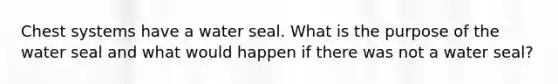 Chest systems have a water seal. What is the purpose of the water seal and what would happen if there was not a water seal?