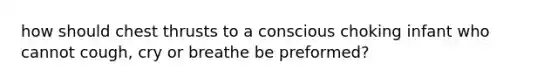 how should chest thrusts to a conscious choking infant who cannot cough, cry or breathe be preformed?